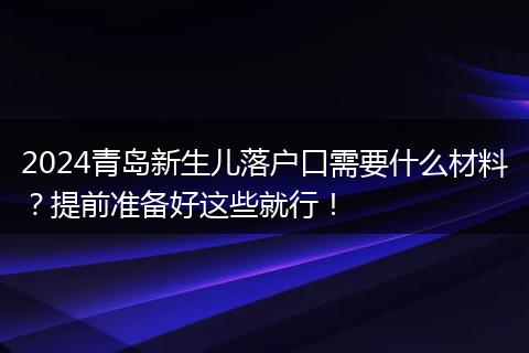 2024青岛新生儿落户口需要什么材料？提前准备好这些就行！