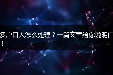 多户口人怎么处理？一篇文章给你说明白！
