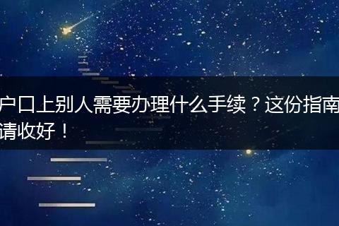 户口上别人需要办理什么手续？这份指南请收好！