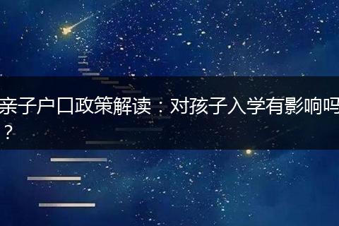 亲子户口政策解读：对孩子入学有影响吗？