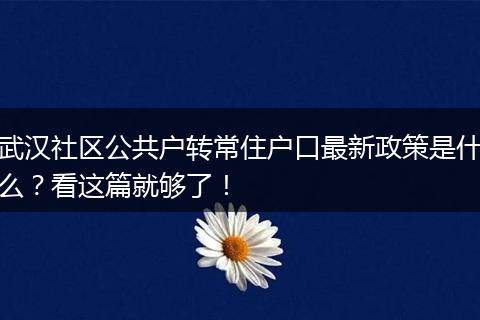 武汉社区公共户转常住户口最新政策是什么？看这篇就够了！