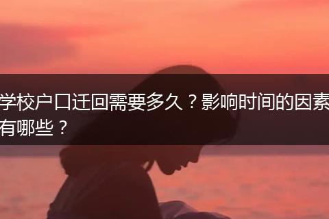 学校户口迁回需要多久？影响时间的因素有哪些？