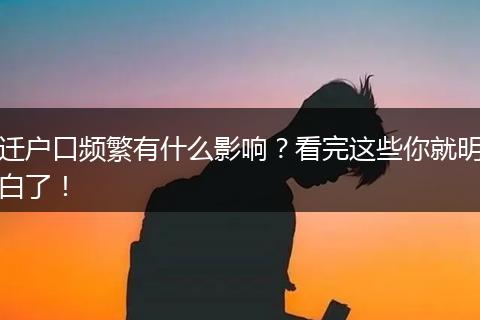 迁户口频繁有什么影响？看完这些你就明白了！