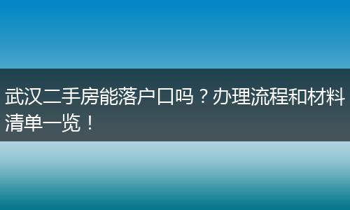 武汉二手房能落户口吗？办理流程和材料清单一览！