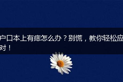 户口本上有痣怎么办？别慌，教你轻松应对！