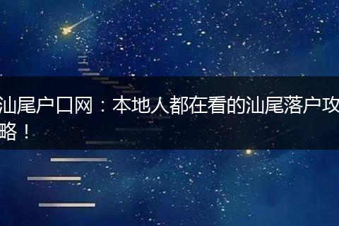 汕尾户口网：本地人都在看的汕尾落户攻略！