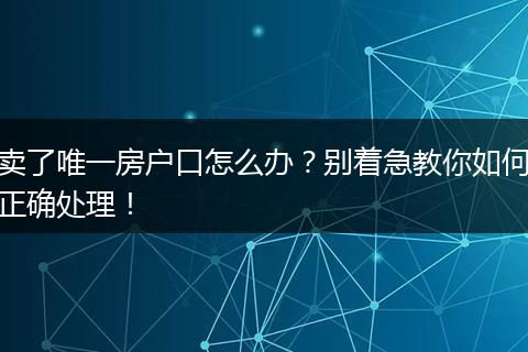 卖了唯一房户口怎么办？别着急教你如何正确处理！