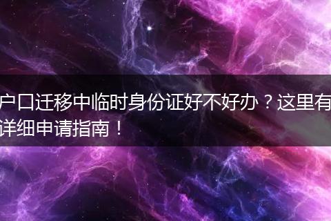 户口迁移中临时身份证好不好办？这里有详细申请指南！