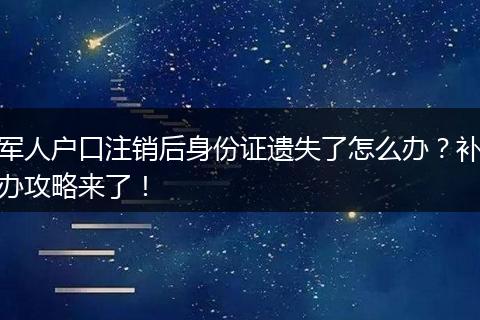 军人户口注销后身份证遗失了怎么办？补办攻略来了！