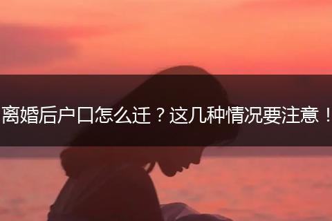 离婚后户口怎么迁？这几种情况要注意！