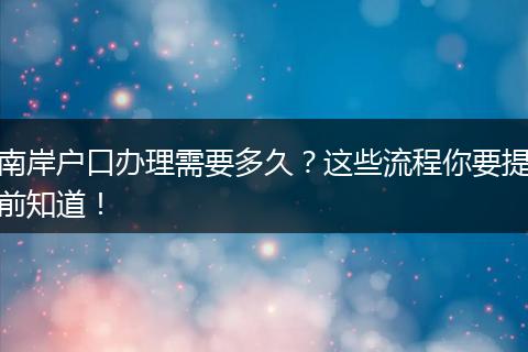 南岸户口办理需要多久？这些流程你要提前知道！