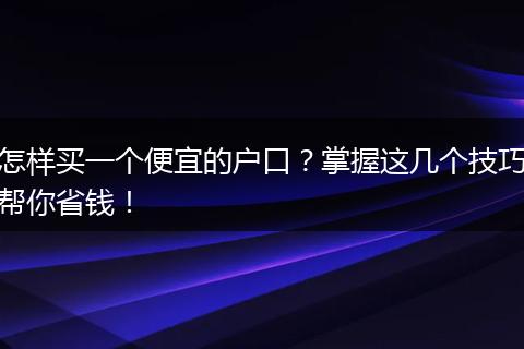 怎样买一个便宜的户口？掌握这几个技巧帮你省钱！