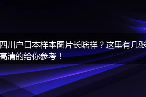四川户口本样本图片长啥样？这里有几张高清的给你参考！