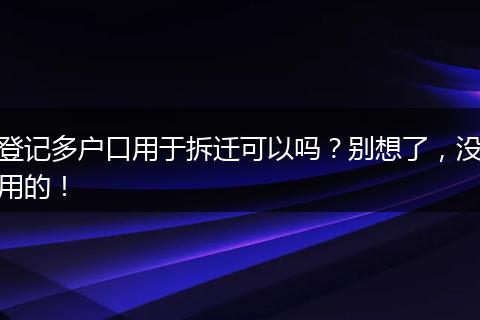 登记多户口用于拆迁可以吗？别想了，没用的！