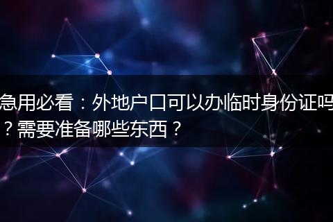 急用必看：外地户口可以办临时身份证吗？需要准备哪些东西？