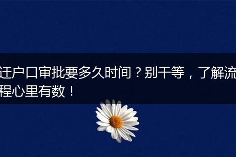 迁户口审批要多久时间？别干等，了解流程心里有数！