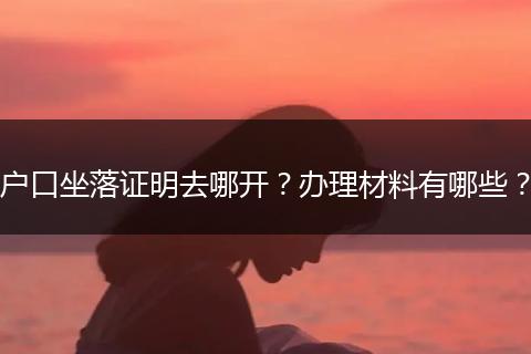 户口坐落证明去哪开？办理材料有哪些？