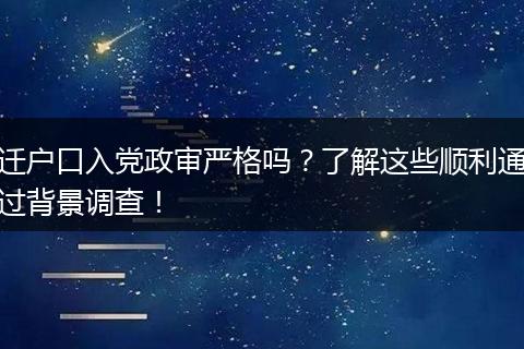 迁户口入党政审严格吗？了解这些顺利通过背景调查！