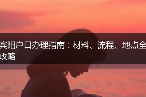 宾阳户口办理指南：材料、流程、地点全攻略