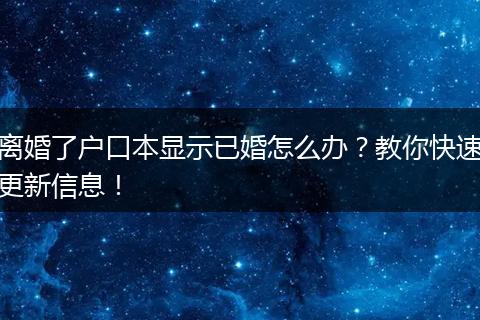 离婚了户口本显示已婚怎么办？教你快速更新信息！