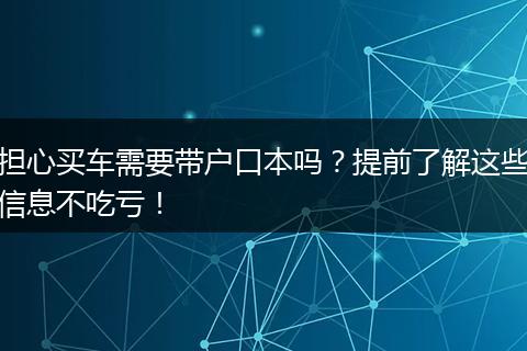 担心买车需要带户口本吗？提前了解这些信息不吃亏！