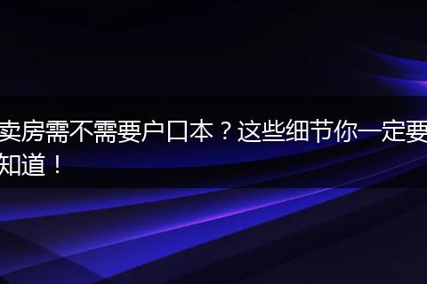 卖房需不需要户口本？这些细节你一定要知道！