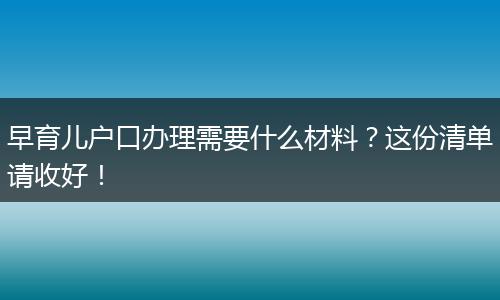 早育儿户口办理需要什么材料？这份清单请收好！