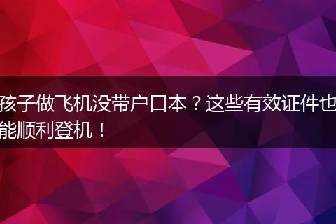 孩子做飞机没带户口本？这些有效证件也能顺利登机！
