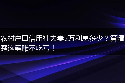 农村户口信用社夫妻5万利息多少？算清楚这笔账不吃亏！