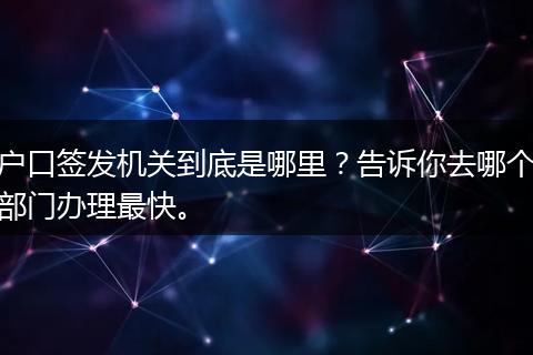 户口签发机关到底是哪里？告诉你去哪个部门办理最快。