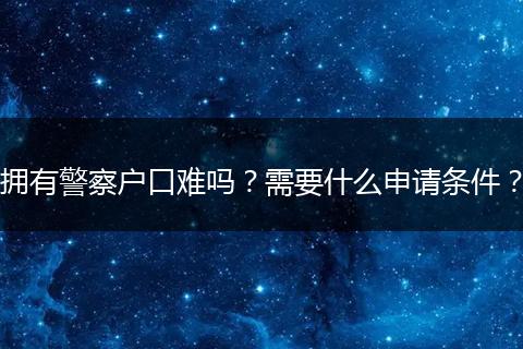 拥有警察户口难吗？需要什么申请条件？