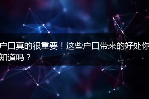 户口真的很重要！这些户口带来的好处你知道吗？