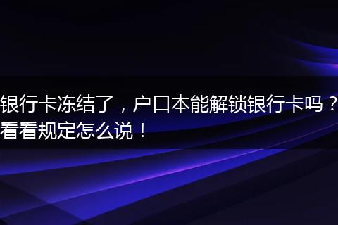 银行卡冻结了，户口本能解锁银行卡吗？看看规定怎么说！