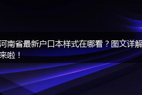 河南省最新户口本样式在哪看？图文详解来啦！