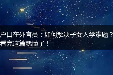 户口在外官员：如何解决子女入学难题？看完这篇就懂了！