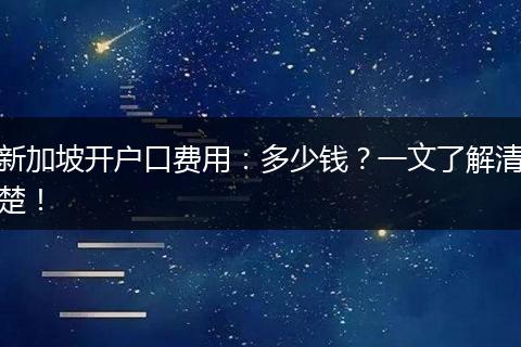新加坡开户口费用：多少钱？一文了解清楚！
