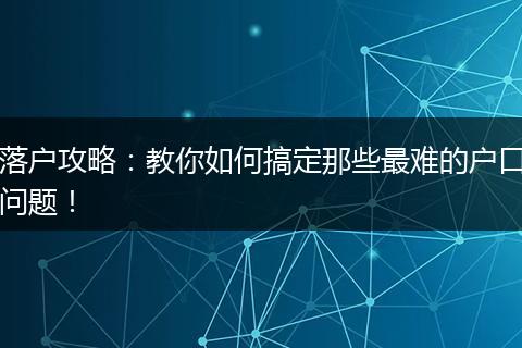 落户攻略：教你如何搞定那些最难的户口问题！