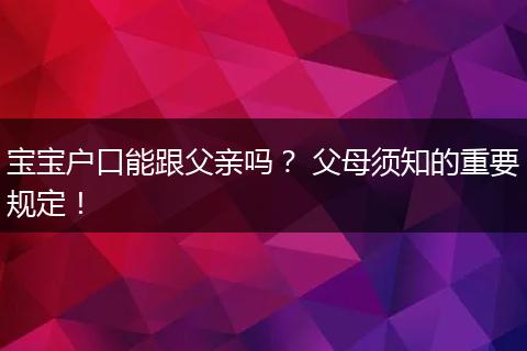 宝宝户口能跟父亲吗？ 父母须知的重要规定！
