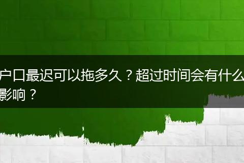 户口最迟可以拖多久？超过时间会有什么影响？