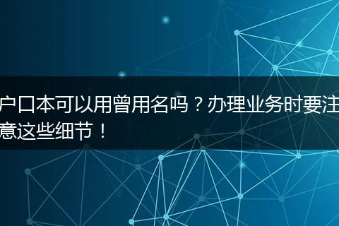户口本可以用曾用名吗？办理业务时要注意这些细节！