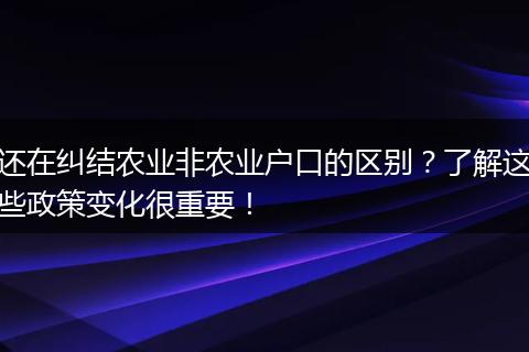还在纠结农业非农业户口的区别？了解这些政策变化很重要！