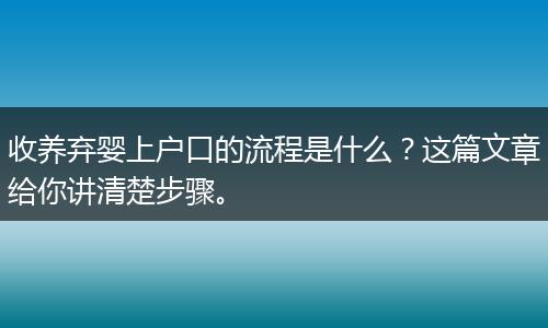 收养弃婴上户口的流程是什么？这篇文章给你讲清楚步骤。