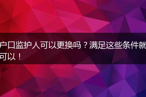 户口监护人可以更换吗？满足这些条件就可以！