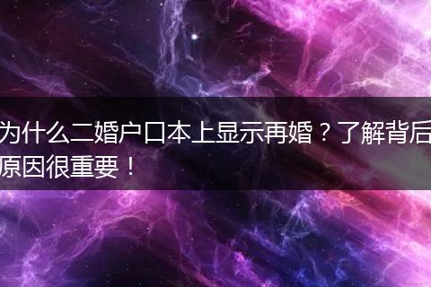为什么二婚户口本上显示再婚？了解背后原因很重要！