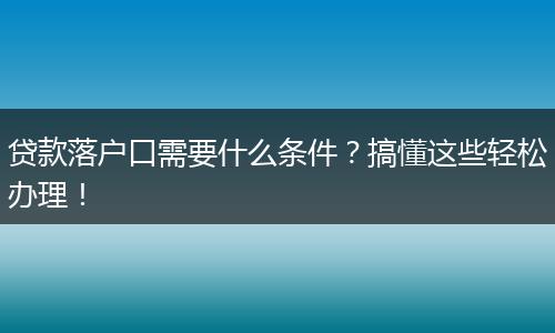 贷款落户口需要什么条件？搞懂这些轻松办理！