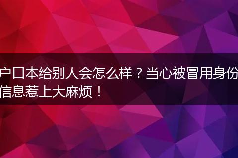 户口本给别人会怎么样？当心被冒用身份信息惹上大麻烦！