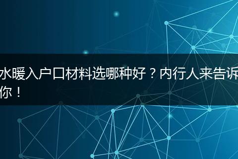 水暖入户口材料选哪种好？内行人来告诉你！