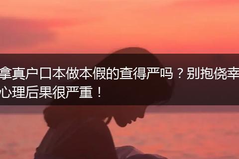 拿真户口本做本假的查得严吗？别抱侥幸心理后果很严重！