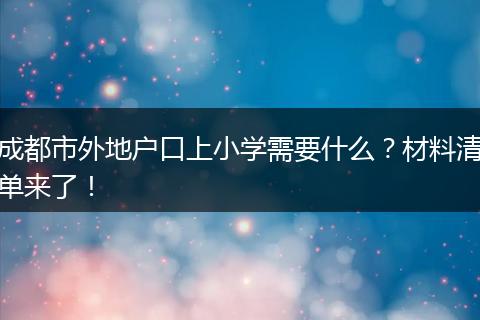 成都市外地户口上小学需要什么？材料清单来了！