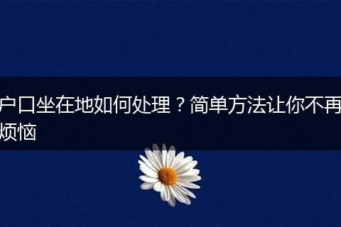 户口坐在地如何处理？简单方法让你不再烦恼